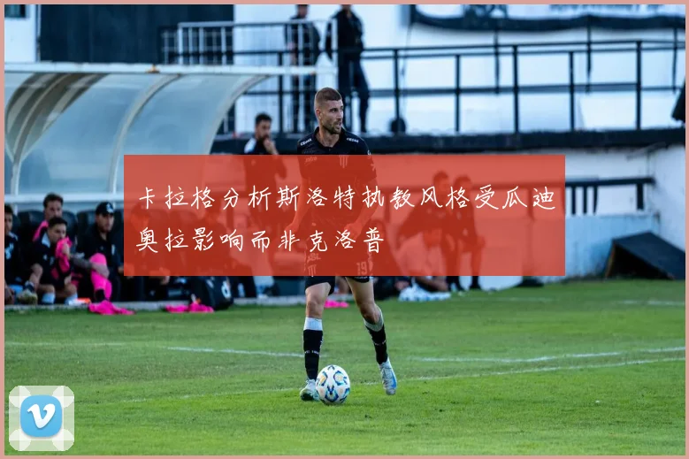 卡拉格分析斯洛特执教风格受瓜迪奥拉影响而非克洛普