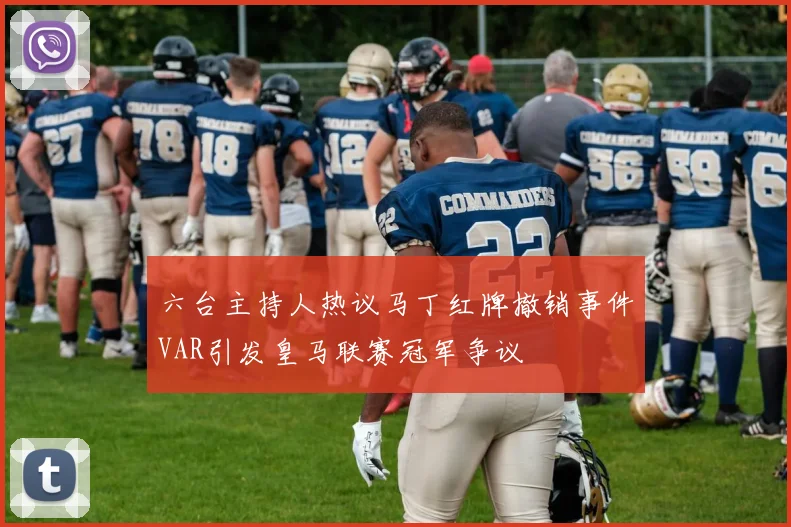 六台主持人热议马丁红牌撤销事件VAR引发皇马联赛冠军争议