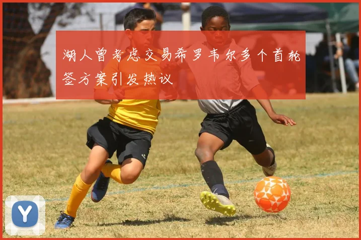 湖人曾考虑交易希罗韦尔多个首轮签方案引发热议