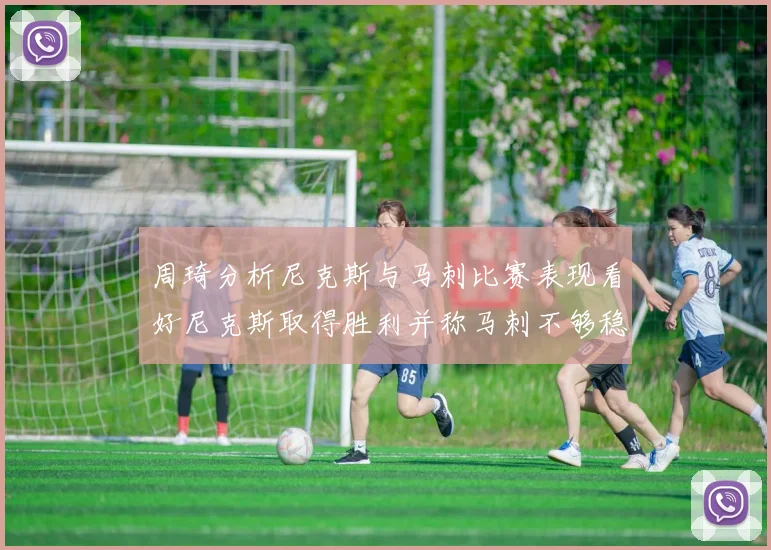 周琦分析尼克斯与马刺比赛表现看好尼克斯取得胜利并称马刺不够稳定