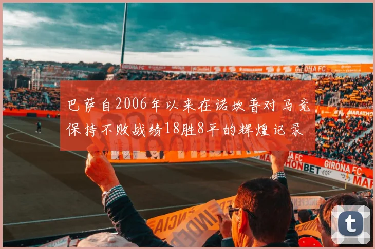 巴萨自2006年以来在诺坎普对马竞保持不败战绩18胜8平的辉煌记录