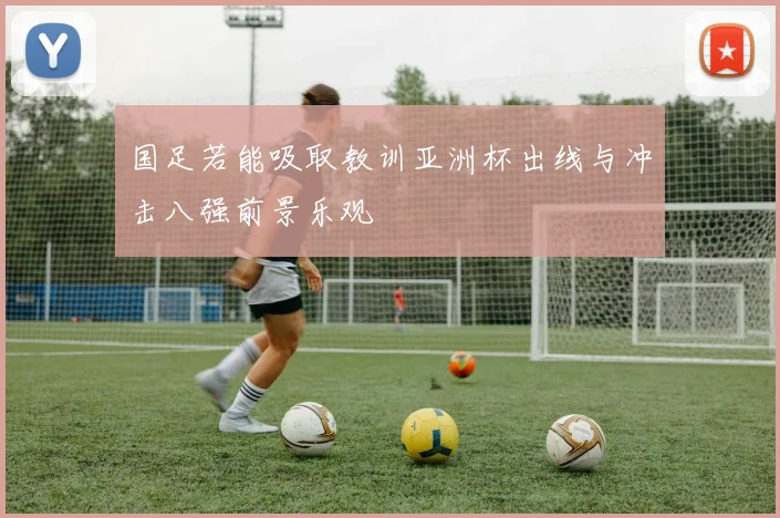 国足若能吸取教训亚洲杯出线与冲击八强前景乐观