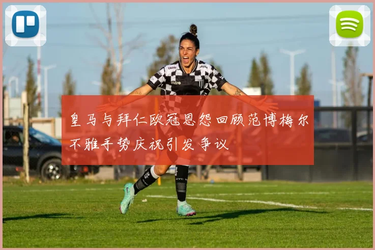 皇马与拜仁欧冠恩怨回顾范博梅尔不雅手势庆祝引发争议