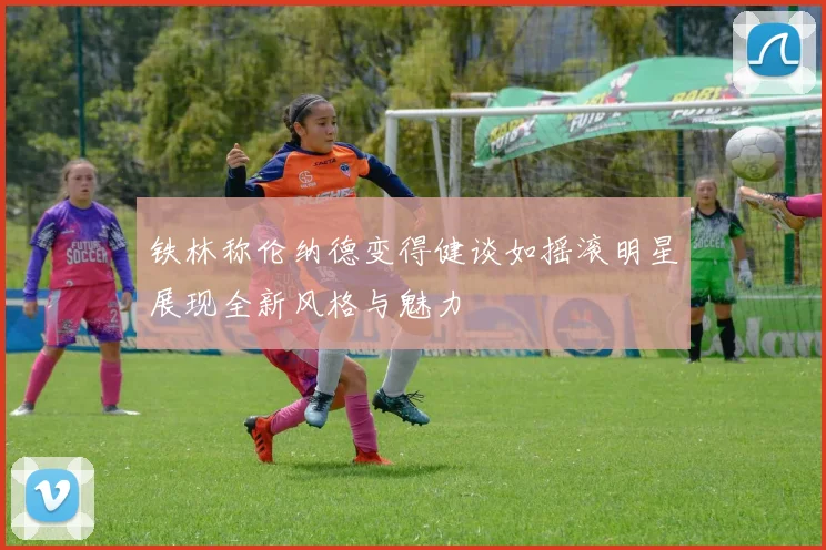 铁林称伦纳德变得健谈如摇滚明星展现全新风格与魅力