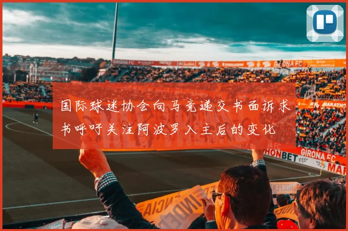 国际球迷协会向马竞递交书面诉求书呼吁关注阿波罗入主后的变化
