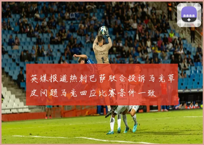 英媒报道热刺巴萨联合投诉马竞草皮问题马竞回应比赛条件一致