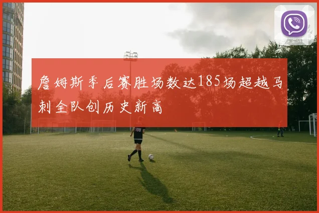 詹姆斯季后赛胜场数达185场超越马刺全队创历史新高