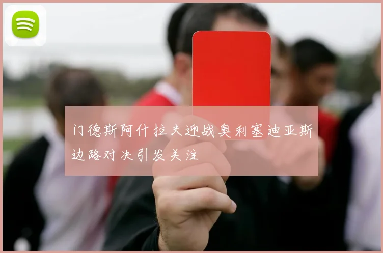 门德斯阿什拉夫迎战奥利塞迪亚斯边路对决引发关注