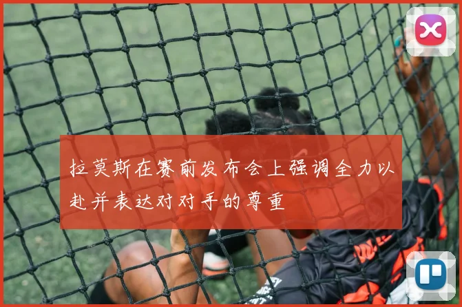 拉莫斯在赛前发布会上强调全力以赴并表达对对手的尊重