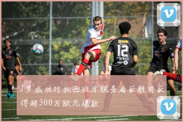 J罗成功对抗西班牙税务局获胜将获得超300万欧元退款