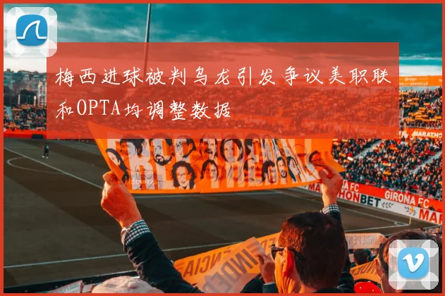 梅西进球被判乌龙引发争议美职联和OPTA均调整数据