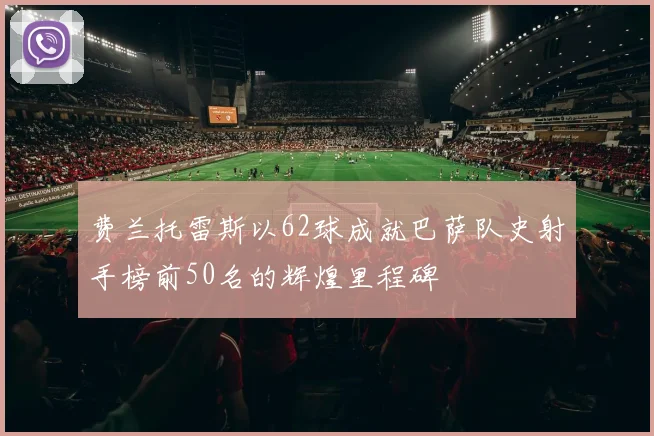 费兰托雷斯以62球成就巴萨队史射手榜前50名的辉煌里程碑
