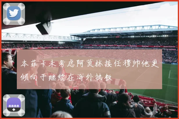 本菲卡未考虑阿莫林接任穆帅他更倾向于继续在海外执教
