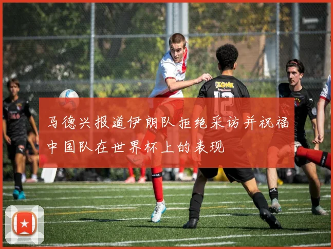 马德兴报道伊朗队拒绝采访并祝福中国队在世界杯上的表现