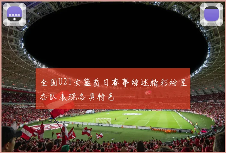 全国U21女篮首日赛事综述精彩纷呈各队表现各具特色