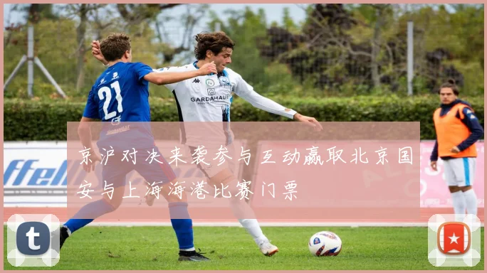 京沪对决来袭参与互动赢取北京国安与上海海港比赛门票