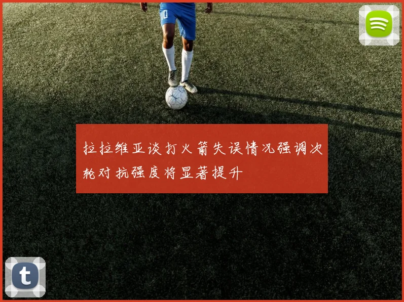 拉拉维亚谈打火箭失误情况强调次轮对抗强度将显著提升