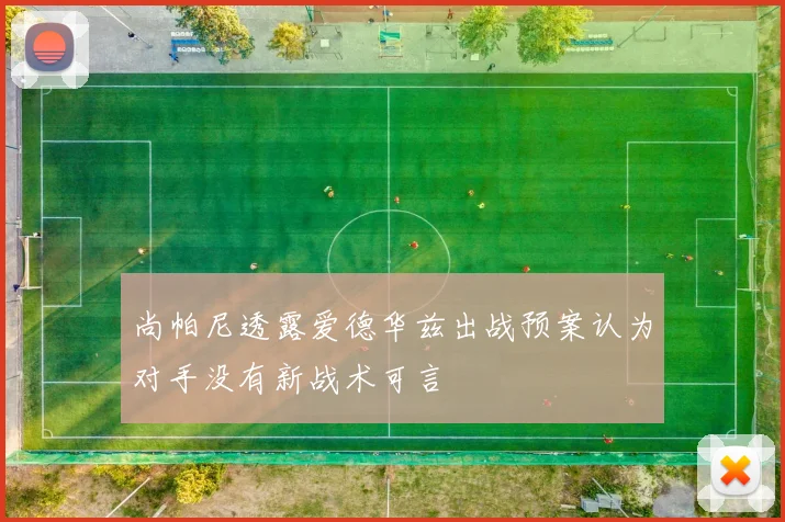尚帕尼透露爱德华兹出战预案认为对手没有新战术可言