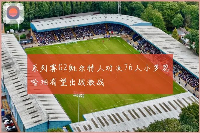 系列赛G2凯尔特人对决76人小罗恩哈珀有望出战激战