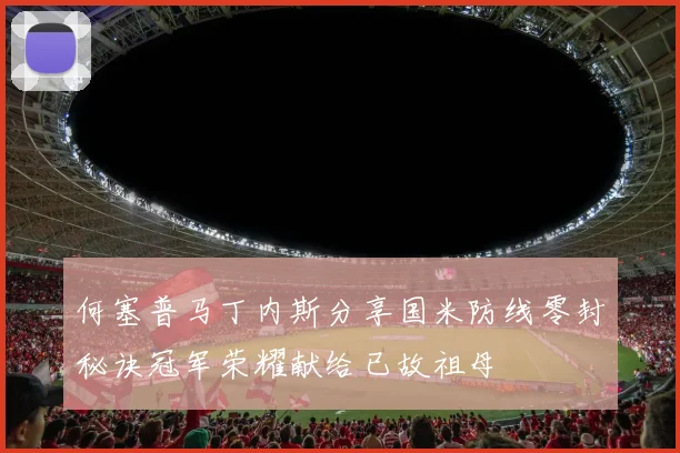 何塞普马丁内斯分享国米防线零封秘诀冠军荣耀献给已故祖母